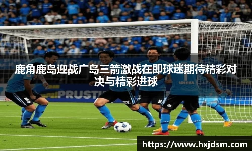 鹿角鹿岛迎战广岛三箭激战在即球迷期待精彩对决与精彩进球